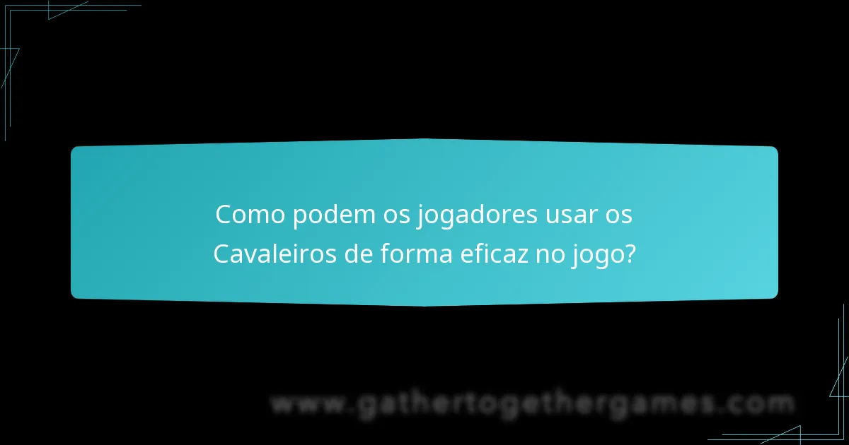 Como podem os jogadores usar os Cavaleiros de forma eficaz no jogo?