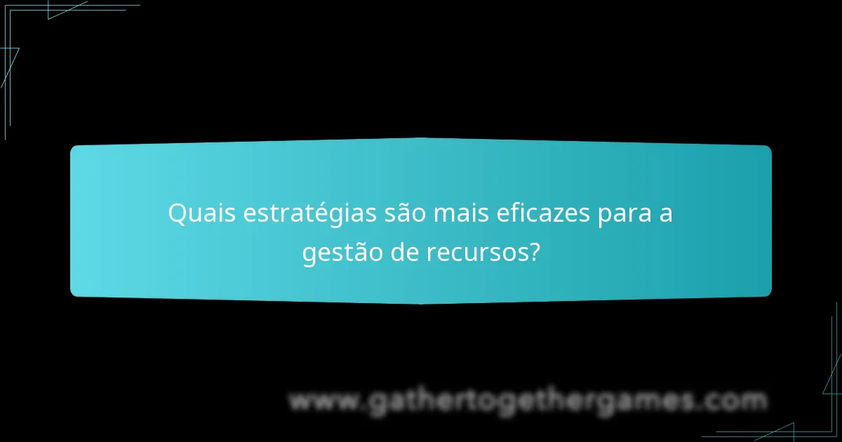 Quais estratégias são mais eficazes para a gestão de recursos?